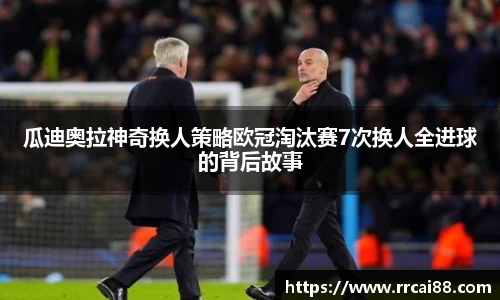瓜迪奥拉神奇换人策略欧冠淘汰赛7次换人全进球的背后故事