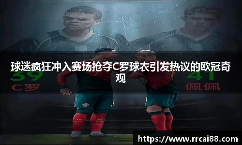 球迷疯狂冲入赛场抢夺C罗球衣引发热议的欧冠奇观
