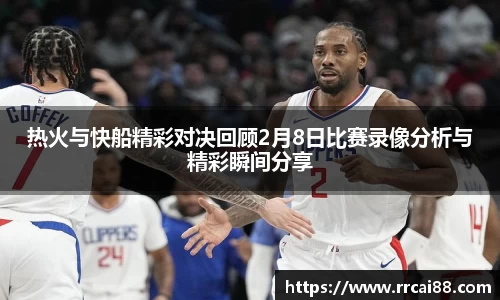 热火与快船精彩对决回顾2月8日比赛录像分析与精彩瞬间分享
