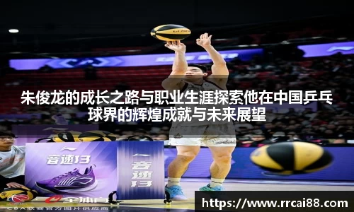 朱俊龙的成长之路与职业生涯探索他在中国乒乓球界的辉煌成就与未来展望
